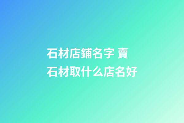 石材店鋪名字 賣石材取什么店名好-第1張-店鋪起名-玄機派